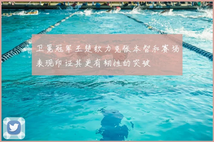 卫冕冠军王楚钦力克张本智和赛场表现印证其更有韧性的突破