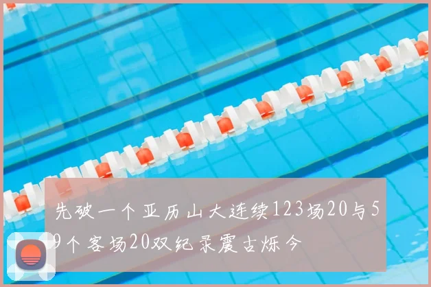 先破一个亚历山大连续123场20与59个客场20双纪录震古烁今