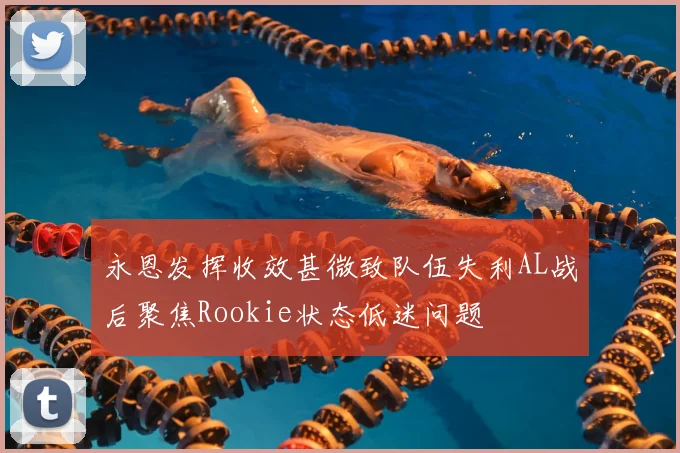 永恩发挥收效甚微致队伍失利AL战后聚焦Rookie状态低迷问题