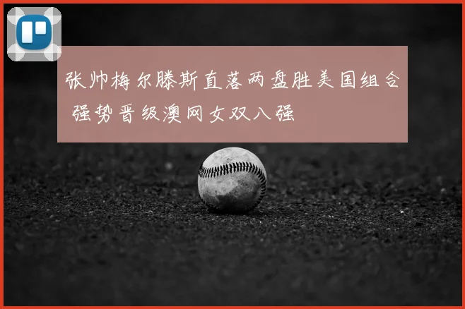 张帅梅尔滕斯直落两盘胜美国组合 强势晋级澳网女双八强