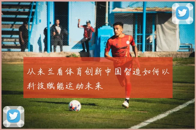 从米兰看体育创新中国智造如何以科技赋能运动未来