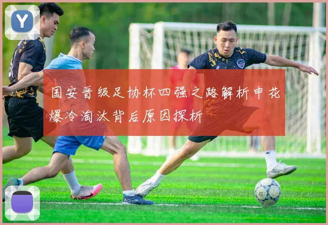 国安晋级足协杯四强之路解析申花爆冷淘汰背后原因探析