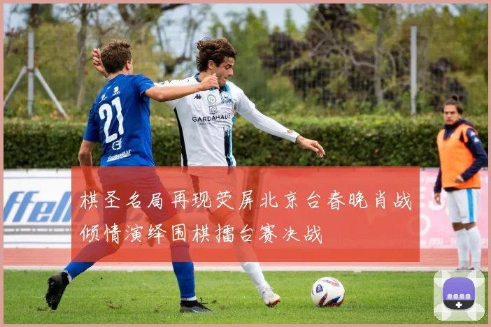 棋圣名局再现荧屏北京台春晚肖战倾情演绎围棋擂台赛决战