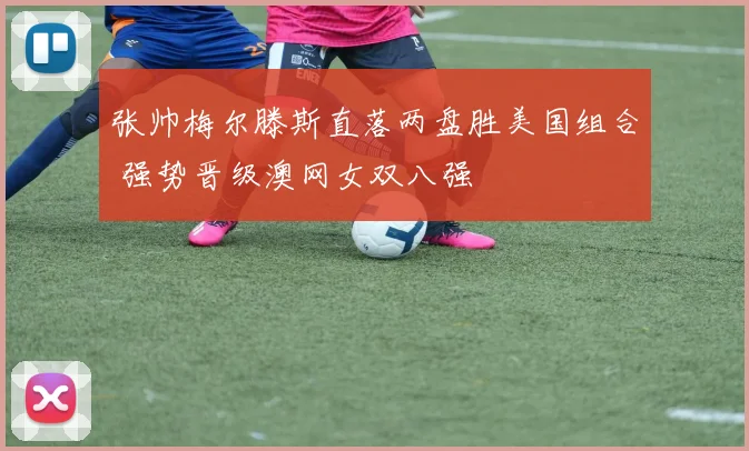 张帅梅尔滕斯直落两盘胜美国组合 强势晋级澳网女双八强