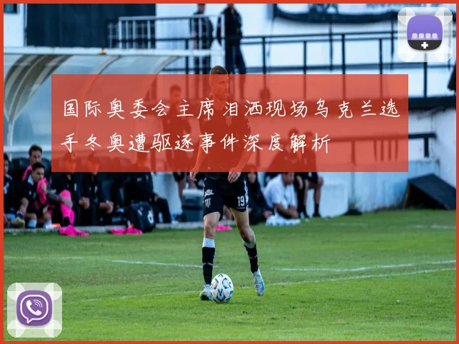 国际奥委会主席泪洒现场乌克兰选手冬奥遭驱逐事件深度解析