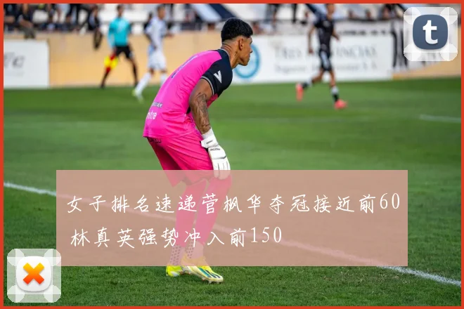 女子排名速递菅枫华夺冠接近前60 林真英强势冲入前150