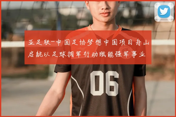 亚足联-中国足协梦想中国项目舟山启航以足球拥军行动赋能强军事业