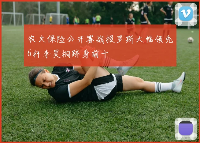 农夫保险公开赛战报罗斯大幅领先6杆李昊桐跻身前十