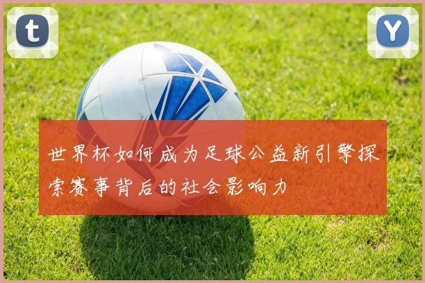 世界杯如何成为足球公益新引擎探索赛事背后的社会影响力