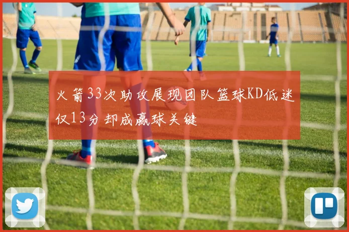 火箭33次助攻展现团队篮球KD低迷仅13分却成赢球关键