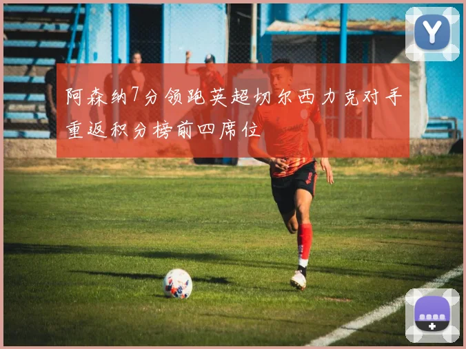 阿森纳7分领跑英超切尔西力克对手重返积分榜前四席位