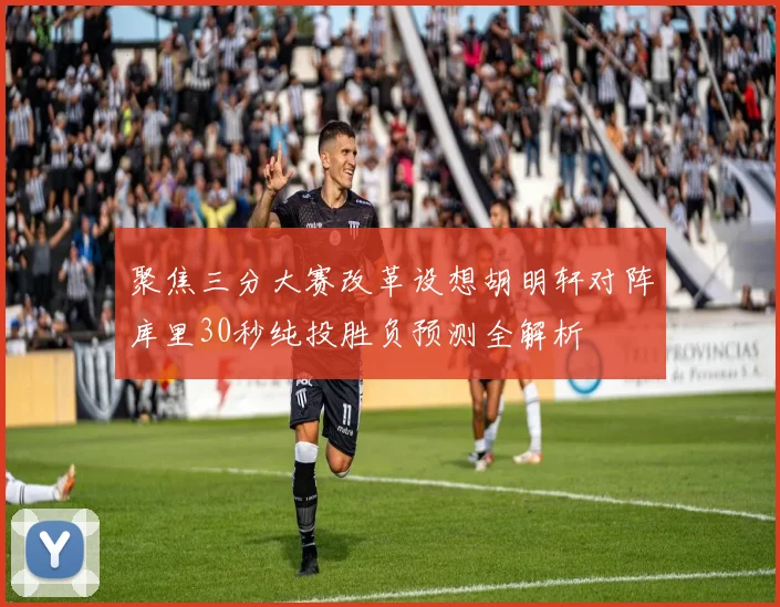 聚焦三分大赛改革设想胡明轩对阵库里30秒纯投胜负预测全解析