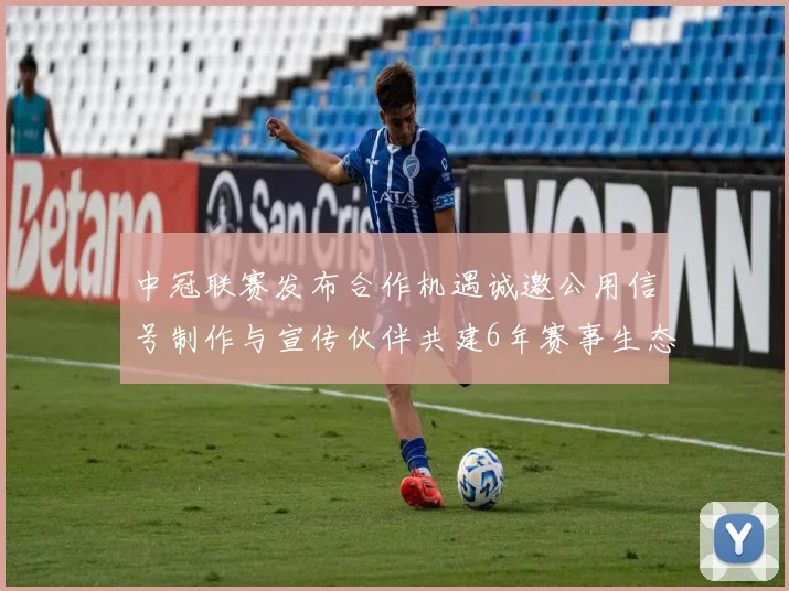 中冠联赛发布合作机遇诚邀公用信号制作与宣传伙伴共建6年赛事生态