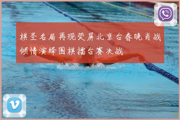 棋圣名局再现荧屏北京台春晚肖战倾情演绎围棋擂台赛决战