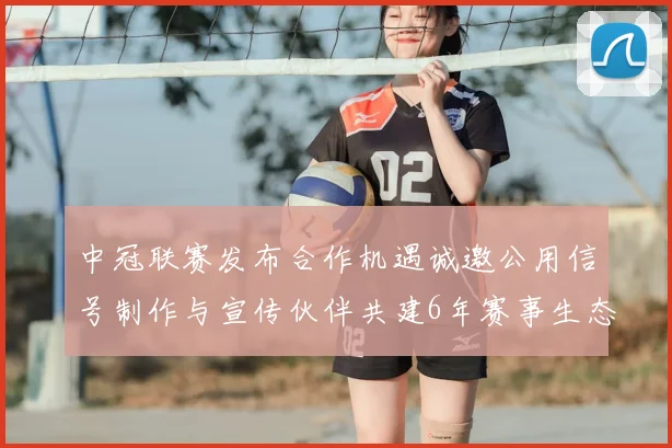 中冠联赛发布合作机遇诚邀公用信号制作与宣传伙伴共建6年赛事生态