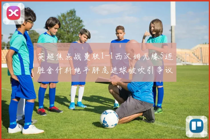 英超焦点战曼联1-1西汉姆无缘5连胜舍什科绝平胖虎进球被吹引争议