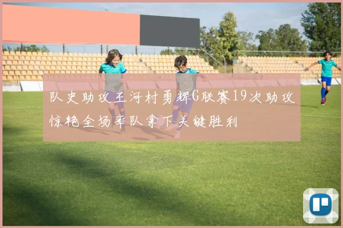 队史助攻王河村勇辉G联赛19次助攻惊艳全场率队拿下关键胜利
